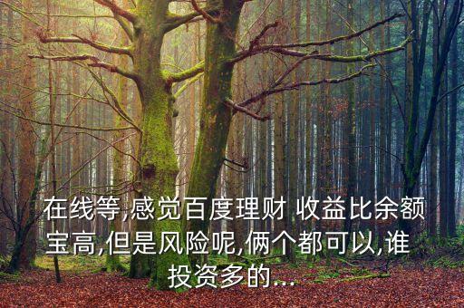  在線等,感覺百度理財 收益比余額寶高,但是風(fēng)險呢,倆個都可以,誰 投資多的...