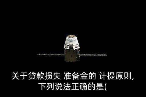 關(guān)于貸款損失 準(zhǔn)備金的 計提原則,下列說法正確的是(