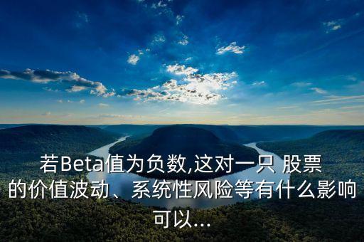 若Beta值為負(fù)數(shù),這對(duì)一只 股票的價(jià)值波動(dòng)、系統(tǒng)性風(fēng)險(xiǎn)等有什么影響可以...