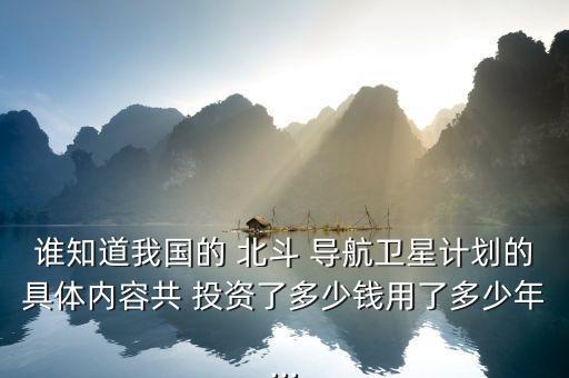 誰(shuí)知道我國(guó)的 北斗 導(dǎo)航衛(wèi)星計(jì)劃的具體內(nèi)容共 投資了多少錢用了多少年...