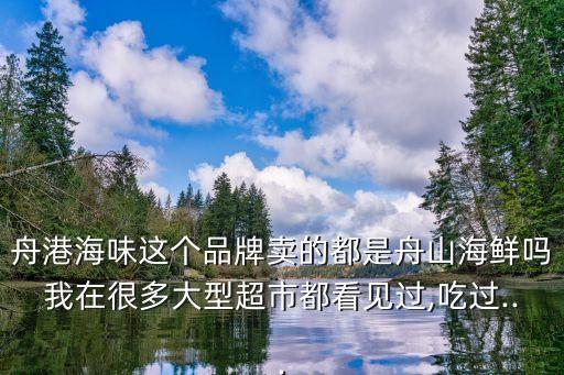 舟港海味這個(gè)品牌賣(mài)的都是舟山海鮮嗎我在很多大型超市都看見(jiàn)過(guò),吃過(guò)...