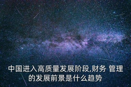 中國進入高質(zhì)量發(fā)展階段,財務 管理的發(fā)展前景是什么趨勢