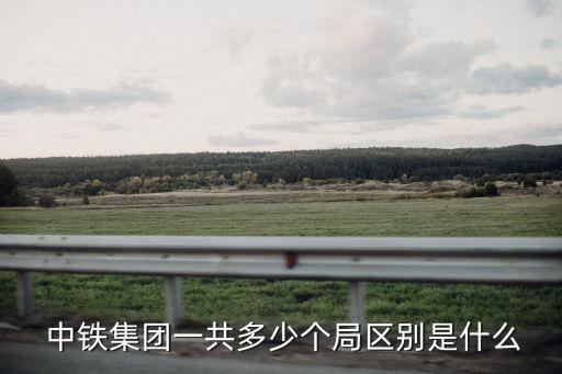  中鐵集團一共多少個局區(qū)別是什么