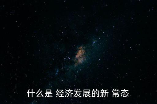 什么是 經濟發(fā)展的新 常態(tài)