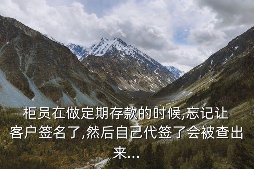  柜員在做定期存款的時(shí)候,忘記讓 客戶簽名了,然后自己代簽了會(huì)被查出來...
