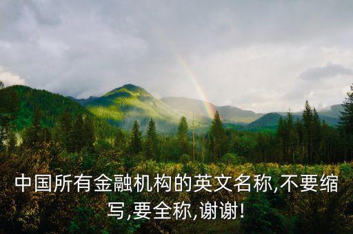 中國所有金融機(jī)構(gòu)的英文名稱,不要縮寫,要全稱,謝謝!