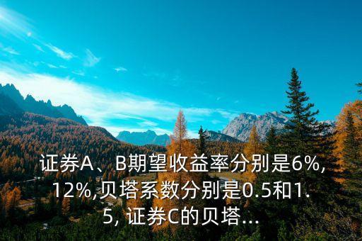  證券A、B期望收益率分別是6%,12%,貝塔系數分別是0.5和1.5, 證券C的貝塔...