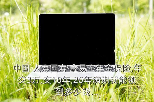 中國(guó) 人壽國(guó)壽 鑫易寶年金保險(xiǎn),年交3萬,交10年,20年滿期我能領(lǐng)到多少錢...