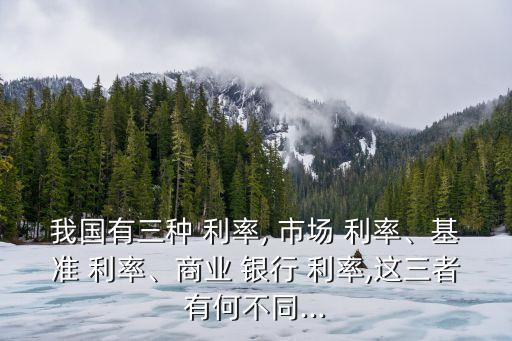 我國有三種 利率, 市場 利率、基準(zhǔn) 利率、商業(yè) 銀行 利率,這三者有何不同...