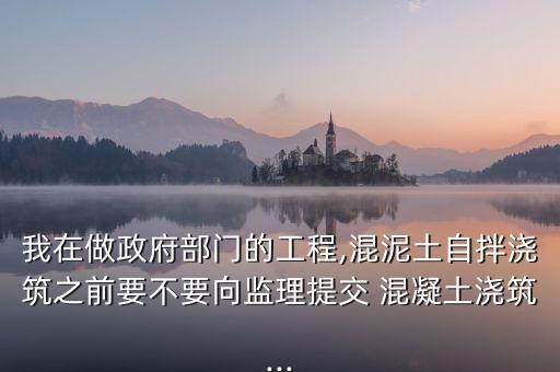 我在做政府部門的工程,混泥土自拌澆筑之前要不要向監(jiān)理提交 混凝土澆筑...