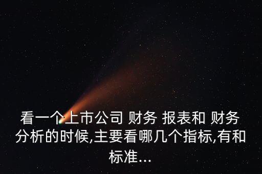 看一個(gè)上市公司 財(cái)務(wù) 報(bào)表和 財(cái)務(wù)分析的時(shí)候,主要看哪幾個(gè)指標(biāo),有和標(biāo)準(zhǔn)...