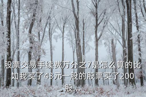 股票交易手續(xù)費(fèi)萬(wàn)分之7是怎么算的比如我買(mǎi)了43元一股的股票買(mǎi)了200股...