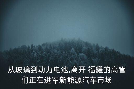從玻璃到動力電池,離開 福耀的高管們正在進軍新能源汽車市場