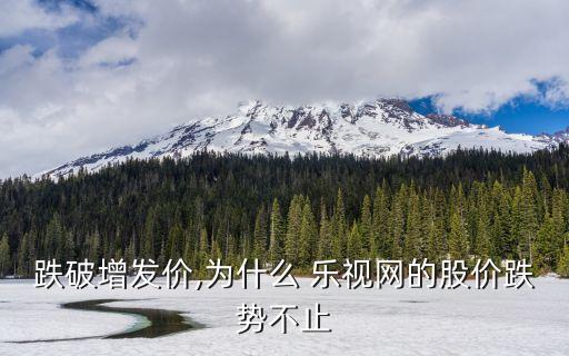 跌破增發(fā)價(jià),為什么 樂視網(wǎng)的股價(jià)跌勢不止