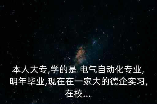 本人大專(zhuān),學(xué)的是 電氣自動(dòng)化專(zhuān)業(yè),明年畢業(yè),現(xiàn)在在一家大的德企實(shí)習(xí),在校...