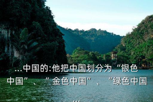...中國(guó)的:他把中國(guó)劃分為“銀色中國(guó)”、“ 金色中國(guó)”、“綠色中國(guó)...