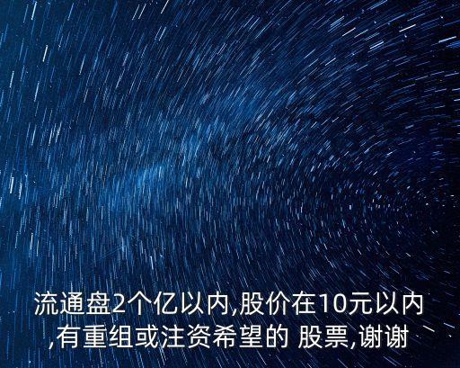 流通盤2個億以內(nèi),股價在10元以內(nèi),有重組或注資希望的 股票,謝謝