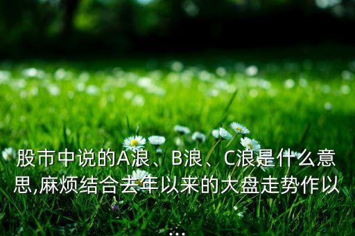 股市中說的A浪、B浪、C浪是什么意思,麻煩結(jié)合去年以來的大盤走勢作以...
