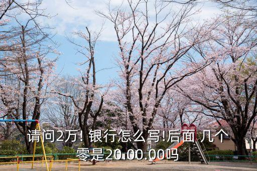 請問2萬! 銀行怎么寫!后面 幾個(gè)零是20.00.00嗎