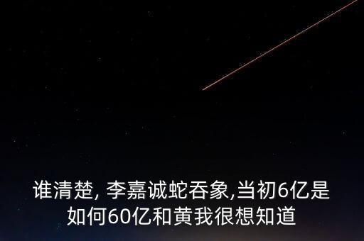 誰(shuí)清楚, 李嘉誠(chéng)蛇吞象,當(dāng)初6億是如何60億和黃我很想知道