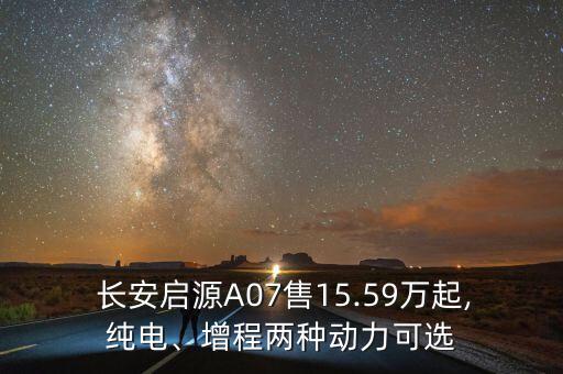  長(zhǎng)安啟源A07售15.59萬(wàn)起,純電、增程兩種動(dòng)力可選