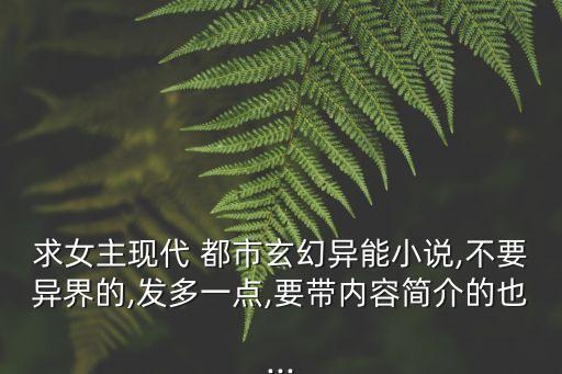 求女主現(xiàn)代 都市玄幻異能小說(shuō),不要異界的,發(fā)多一點(diǎn),要帶內(nèi)容簡(jiǎn)介的也...