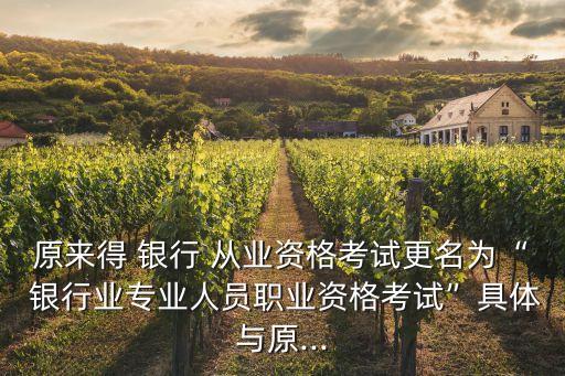 原來(lái)得 銀行 從業(yè)資格考試更名為“ 銀行業(yè)專(zhuān)業(yè)人員職業(yè)資格考試”具體與原...