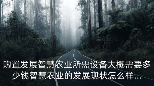 購置發(fā)展智慧農(nóng)業(yè)所需設備大概需要多少錢智慧農(nóng)業(yè)的發(fā)展現(xiàn)狀怎么樣...