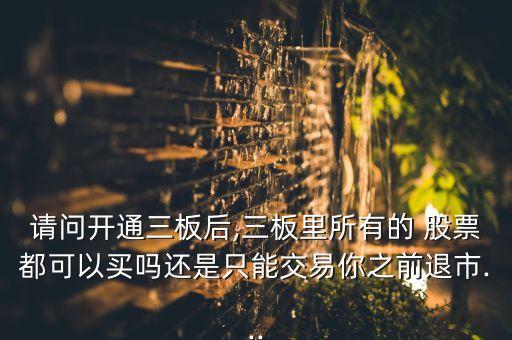 請(qǐng)問開通三板后,三板里所有的 股票都可以買嗎還是只能交易你之前退市...