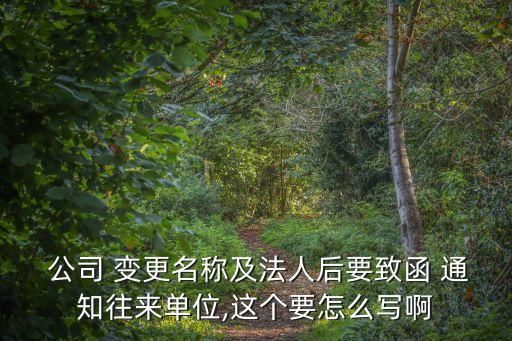  公司 變更名稱及法人后要致函 通知往來單位,這個(gè)要怎么寫啊