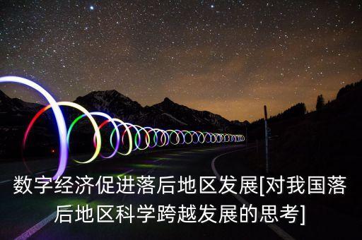 數(shù)字經(jīng)濟(jì)促進(jìn)落后地區(qū)發(fā)展[對(duì)我國(guó)落后地區(qū)科學(xué)跨越發(fā)展的思考]