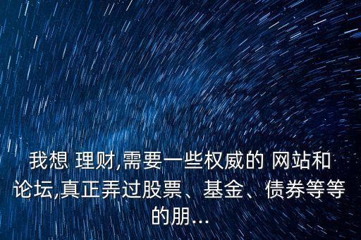 我想 理財(cái),需要一些權(quán)威的 網(wǎng)站和論壇,真正弄過股票、基金、債券等等的朋...