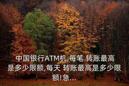  中國銀行ATM機(jī),每筆 轉(zhuǎn)賬最高是多少限額,每天 轉(zhuǎn)賬最高是多少限額!急...