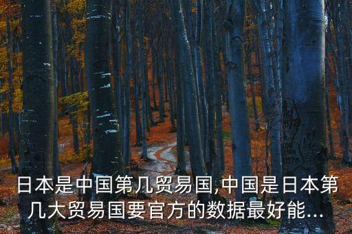 日本是中國第幾貿易國,中國是日本第幾大貿易國要官方的數據最好能...