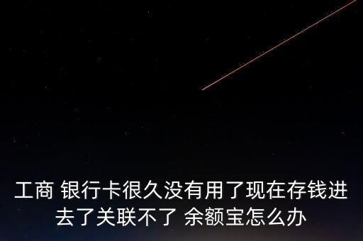 工商 銀行卡很久沒(méi)有用了現(xiàn)在存錢進(jìn)去了關(guān)聯(lián)不了 余額寶怎么辦