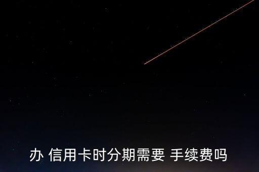 辦 信用卡時(shí)分期需要 手續(xù)費(fèi)嗎