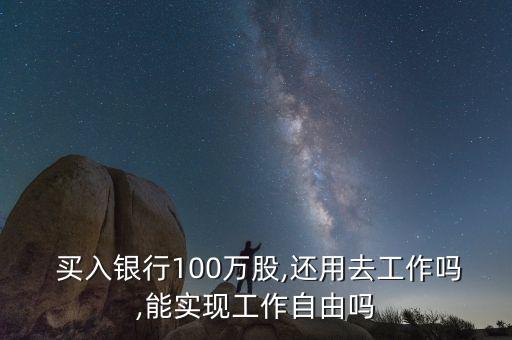  買(mǎi)入銀行100萬(wàn)股,還用去工作嗎,能實(shí)現(xiàn)工作自由嗎