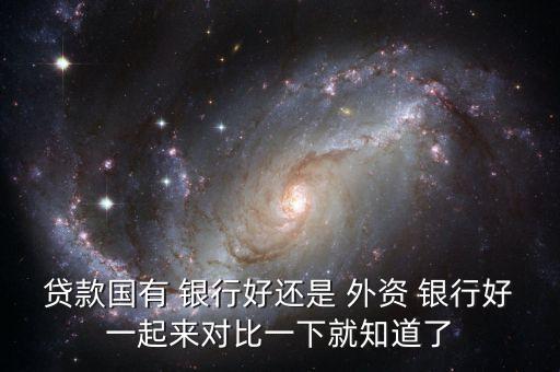 貸款國(guó)有 銀行好還是 外資 銀行好一起來(lái)對(duì)比一下就知道了