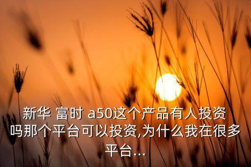 新華 富時(shí) a50這個(gè)產(chǎn)品有人投資嗎那個(gè)平臺可以投資,為什么我在很多平臺...