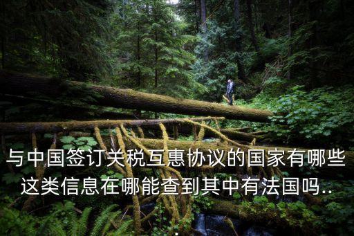 與中國簽訂關(guān)稅互惠協(xié)議的國家有哪些這類信息在哪能查到其中有法國嗎...
