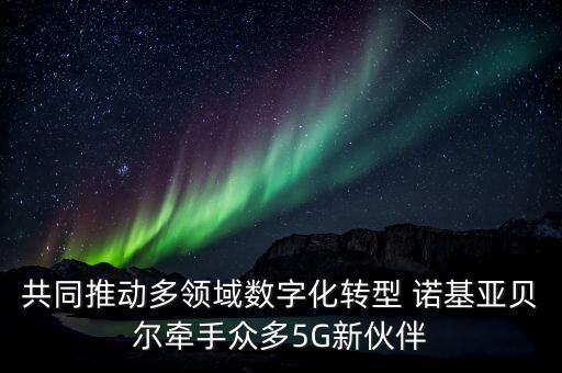 共同推動多領(lǐng)域數(shù)字化轉(zhuǎn)型 諾基亞貝爾牽手眾多5G新伙伴