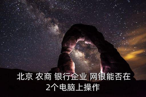 北京 農商 銀行企業(yè) 網銀能否在2個電腦上操作