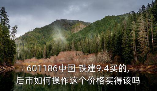 601186中國 鐵建9.4買的,后市如何操作這個價格買得該嗎