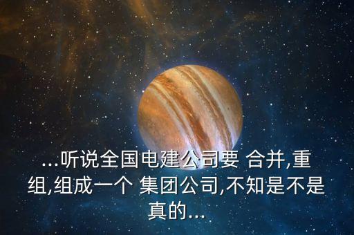 ...聽說全國(guó)電建公司要 合并,重組,組成一個(gè) 集團(tuán)公司,不知是不是真的...