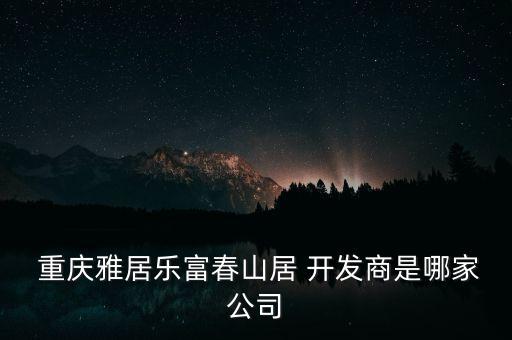  重慶雅居樂(lè)富春山居 開(kāi)發(fā)商是哪家公司