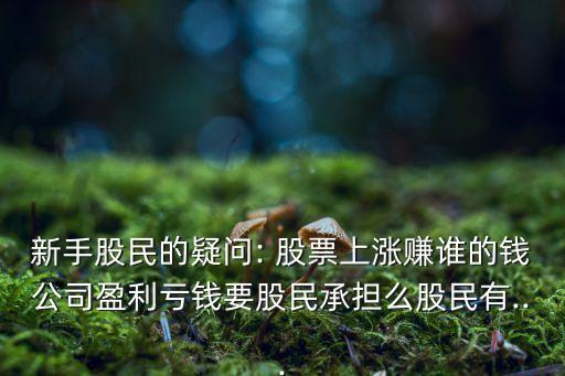 新手股民的疑問(wèn): 股票上漲賺誰(shuí)的錢(qián)公司盈利虧錢(qián)要股民承擔(dān)么股民有...