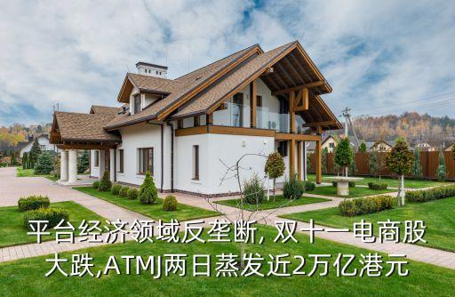 平臺經(jīng)濟領域反壟斷, 雙十一電商股大跌,ATMJ兩日蒸發(fā)近2萬億港元