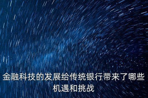 金融科技的發(fā)展給傳統(tǒng)銀行帶來了哪些機(jī)遇和挑戰(zhàn)