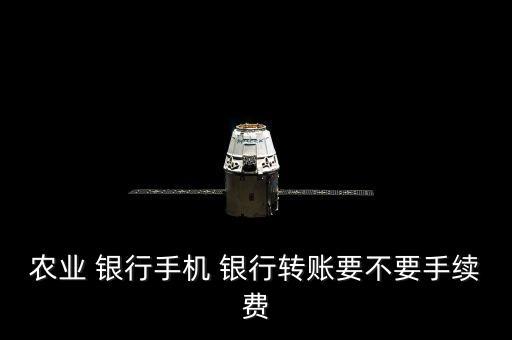 農業(yè) 銀行手機 銀行轉賬要不要手續(xù)費