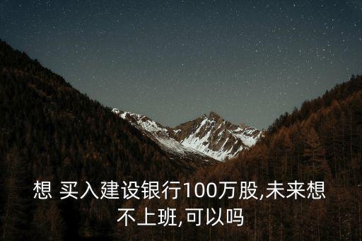 想 買(mǎi)入建設(shè)銀行100萬(wàn)股,未來(lái)想不上班,可以嗎
